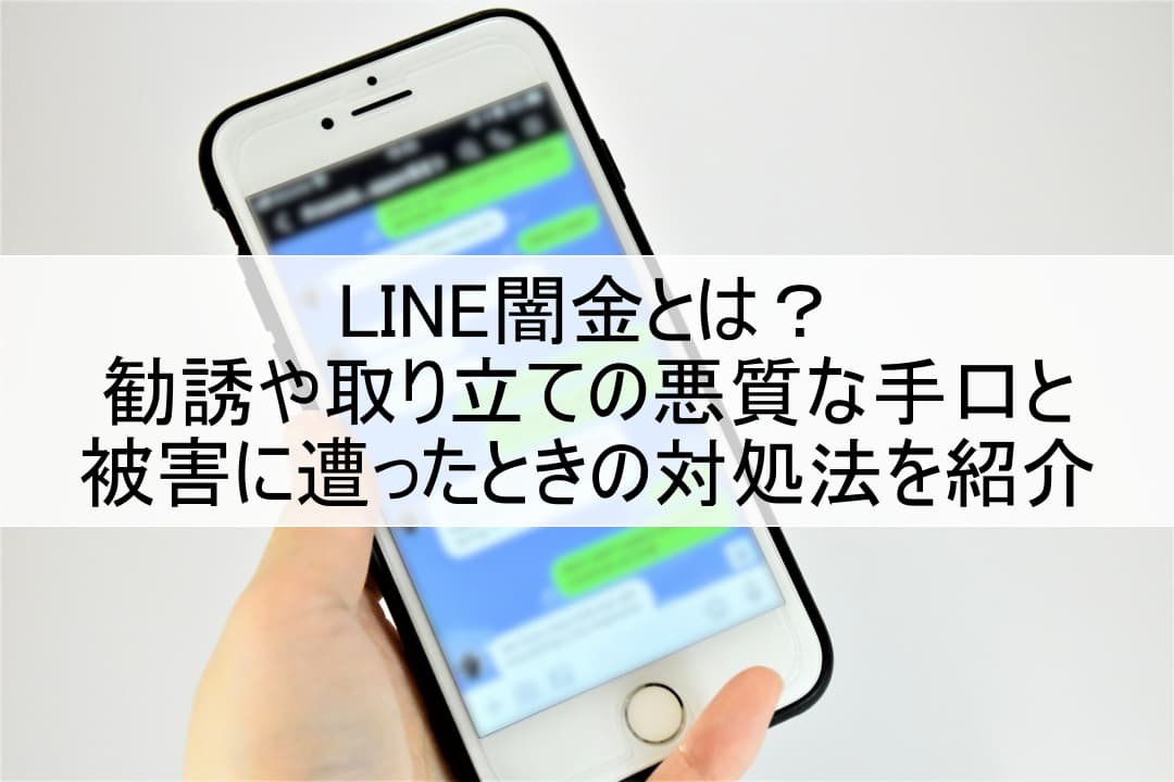 LINE闇金とは？勧誘や取り立ての悪質な手口と被害に遭ったときの対処法を紹介