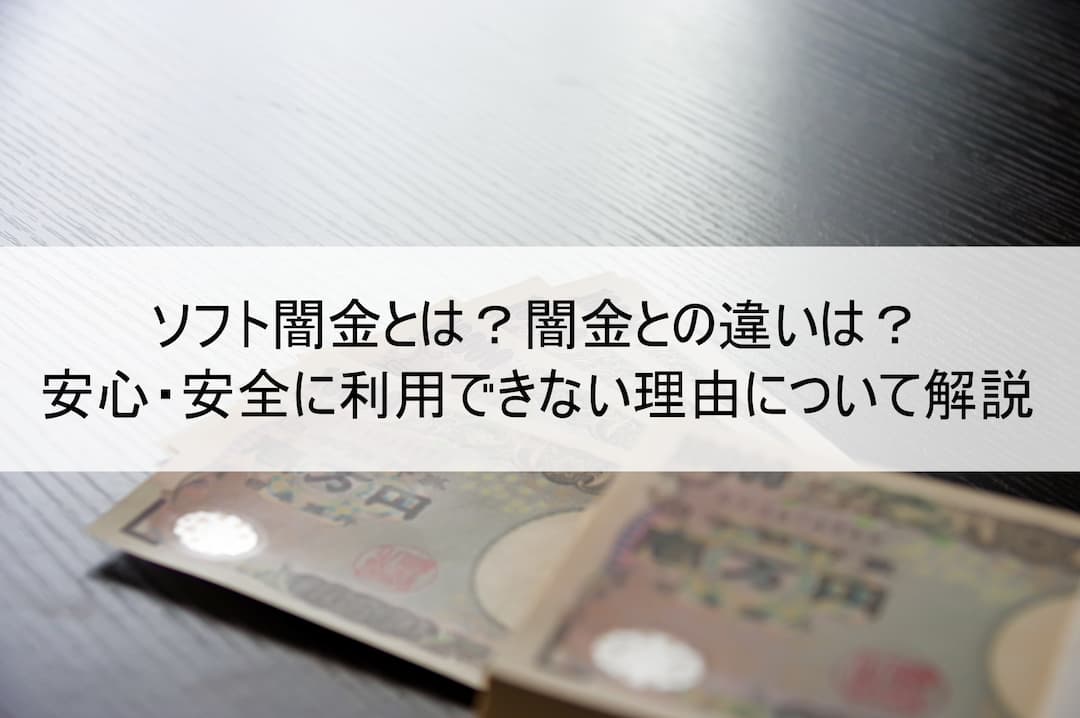 ソフト闇金とは？闇金との違いは？安心・安全に利用できない理由について解説