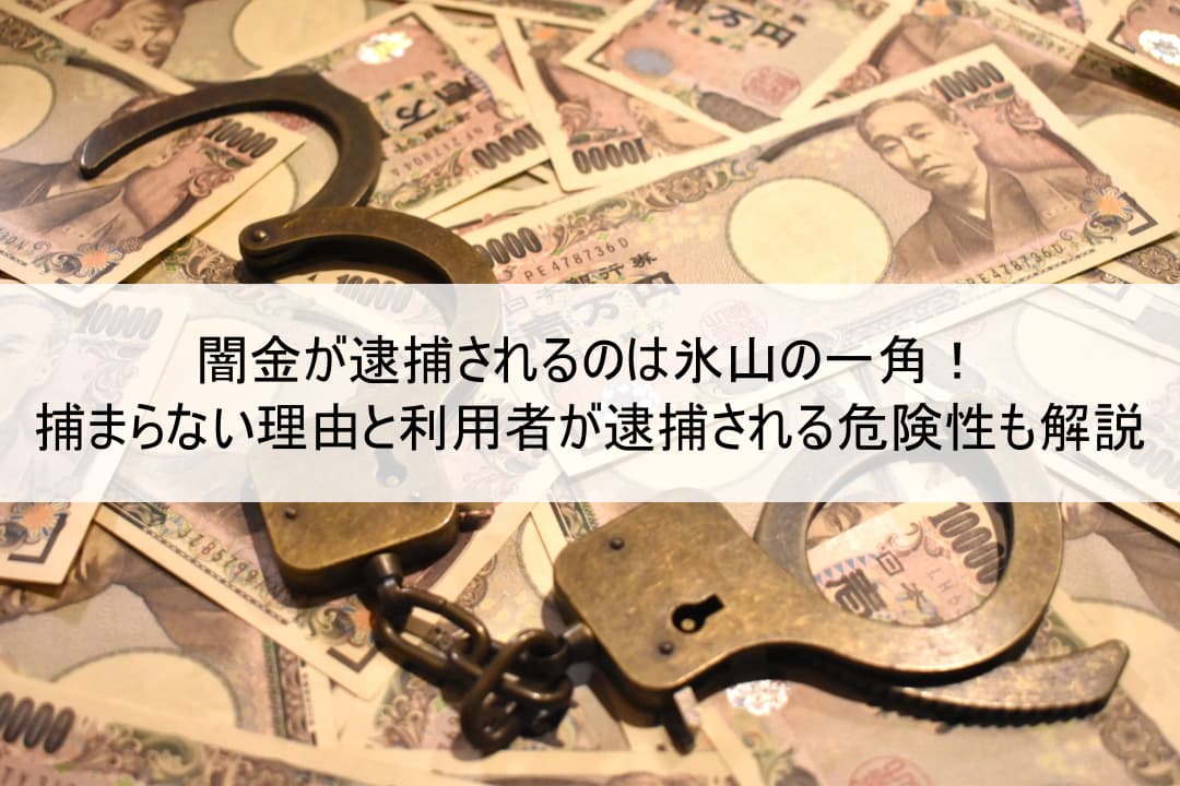 闇金が逮捕されるのは氷山の一角！捕まらない理由と利用者が逮捕される危険性も解説