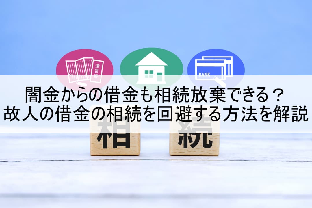 闇金からの借金も相続放棄できる？故人の借金の相続を回避する方法を解説
